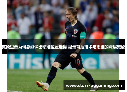 莫德里奇为何总能做出精准位置选择 揭示背后技术与思维的深层奥秘