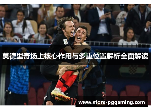 莫德里奇场上核心作用与多重位置解析全面解读