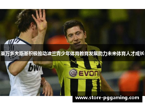 莱万多夫斯基积极推动波兰青少年体育教育发展助力未来体育人才成长