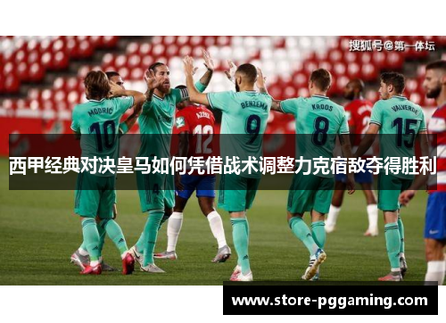 西甲经典对决皇马如何凭借战术调整力克宿敌夺得胜利