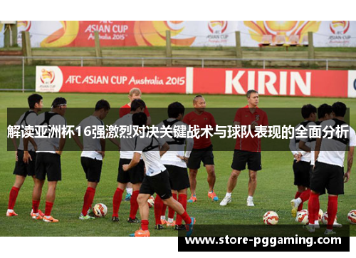 解读亚洲杯16强激烈对决关键战术与球队表现的全面分析