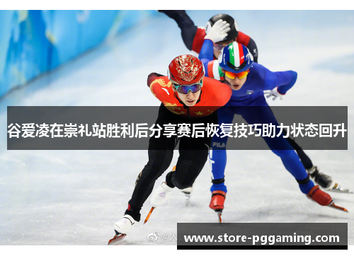 谷爱凌在崇礼站胜利后分享赛后恢复技巧助力状态回升