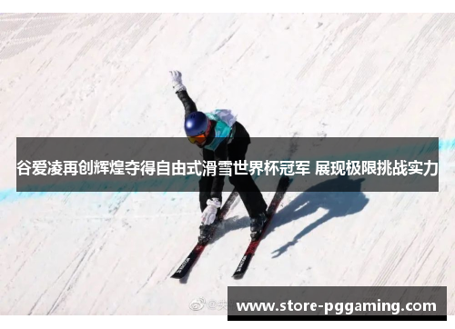 谷爱凌再创辉煌夺得自由式滑雪世界杯冠军 展现极限挑战实力