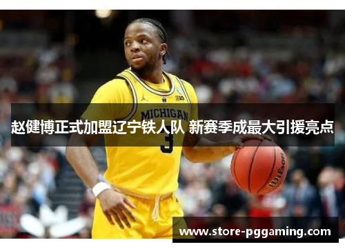 赵健博正式加盟辽宁铁人队 新赛季成最大引援亮点 赵健博正式加盟辽宁铁人队 新赛季成最大引援亮点