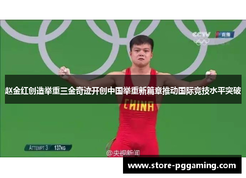 赵金红创造举重三金奇迹开创中国举重新篇章推动国际竞技水平突破