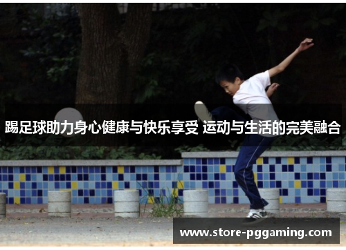 踢足球助力身心健康与快乐享受 运动与生活的完美融合