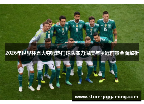2026年世界杯五大夺冠热门球队实力深度与争冠前景全面解析