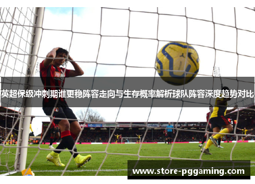 英超保级冲刺期谁更稳阵容走向与生存概率解析球队阵容深度趋势对比 英超保级冲刺期谁更稳阵容走向与生存概率解析球队阵容深度趋势对比