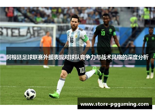 阿根廷足球联赛外援表现对球队竞争力与战术风格的深度分析
