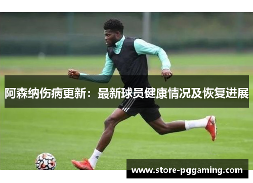 阿森纳伤病更新：最新球员健康情况及恢复进展