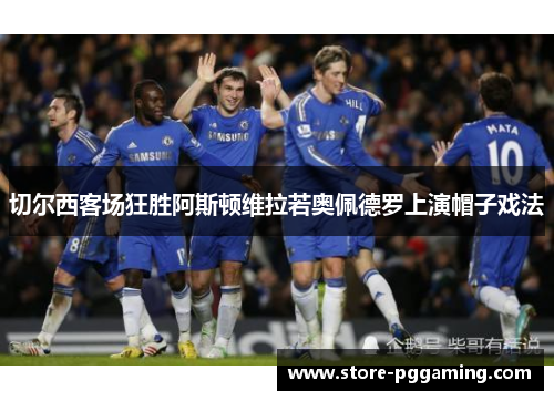 切尔西客场狂胜阿斯顿维拉若奥佩德罗上演帽子戏法 切尔西客场狂胜阿斯顿维拉若奥佩德罗上演帽子戏法