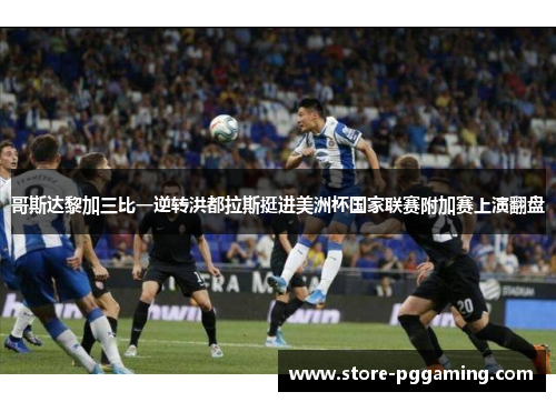 哥斯达黎加三比一逆转洪都拉斯挺进美洲杯国家联赛附加赛上演翻盘