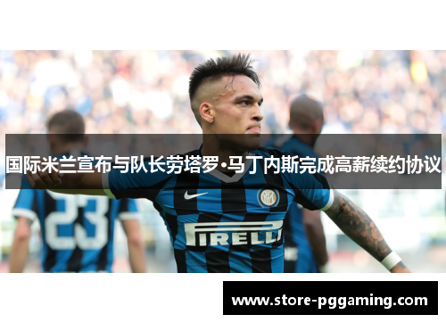 国际米兰宣布与队长劳塔罗·马丁内斯完成高薪续约协议