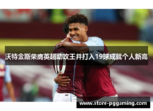 沃特金斯荣膺英超助攻王并打入19球成就个人新高 沃特金斯荣膺英超助攻王并打入19球成就个人新高