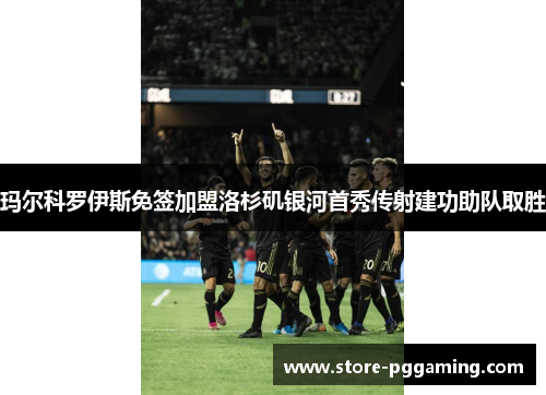 玛尔科罗伊斯免签加盟洛杉矶银河首秀传射建功助队取胜 玛尔科罗伊斯免签加盟洛杉矶银河首秀传射建功助队取胜