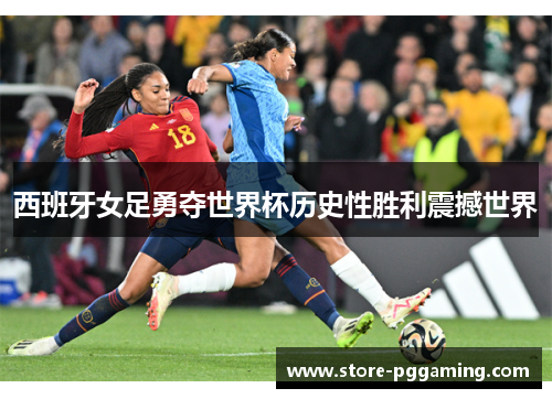 西班牙女足勇夺世界杯历史性胜利震撼世界 西班牙女足勇夺世界杯历史性胜利震撼世界