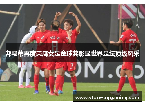 邦马蒂再度荣膺女足金球奖彰显世界足坛顶级风采 邦马蒂再度荣膺女足金球奖彰显世界足坛顶级风采
