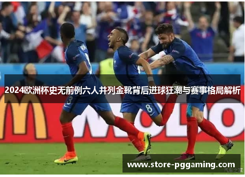 2024欧洲杯史无前例六人并列金靴背后进球狂潮与赛事格局解析