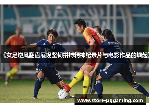 《女足逆风翻盘展现坚韧拼搏精神纪录片与电影作品的崛起》