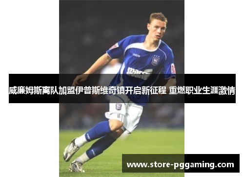 威廉姆斯离队加盟伊普斯维奇镇开启新征程 重燃职业生涯激情