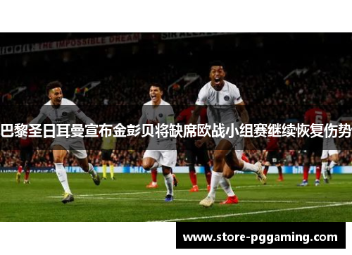 巴黎圣日耳曼宣布金彭贝将缺席欧战小组赛继续恢复伤势