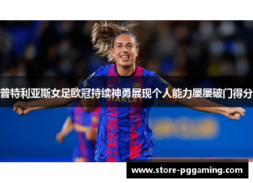 普特利亚斯女足欧冠持续神勇展现个人能力屡屡破门得分 普特利亚斯女足欧冠持续神勇展现个人能力屡屡破门得分
