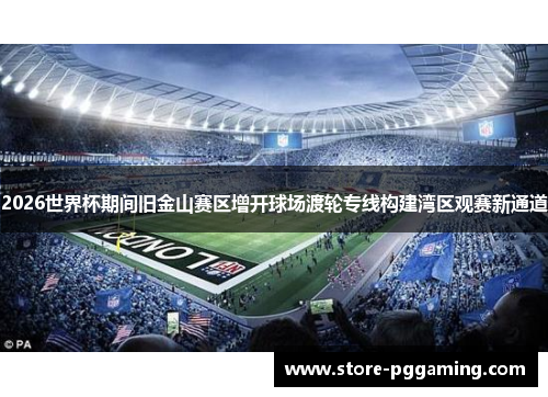 2026世界杯期间旧金山赛区增开球场渡轮专线构建湾区观赛新通道