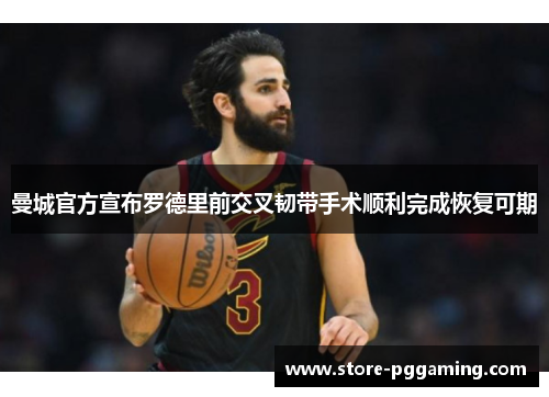 曼城官方宣布罗德里前交叉韧带手术顺利完成恢复可期
